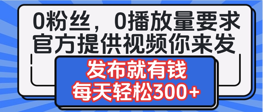 0粉丝要求0播放量要求，官方提供视频你来发  发布就有钱，每天轻松300+创富副业网-网创项目资源站-副业项目-创业项目-搞钱项目创富副业网