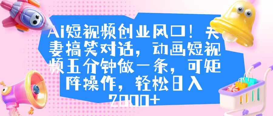 Ai短视频创业风口！夫妻搞笑对话，动画短视频五分钟做一条，可矩阵操作，轻松日入 2000+创富副业网-网创项目资源站-副业项目-创业项目-搞钱项目创富副业网