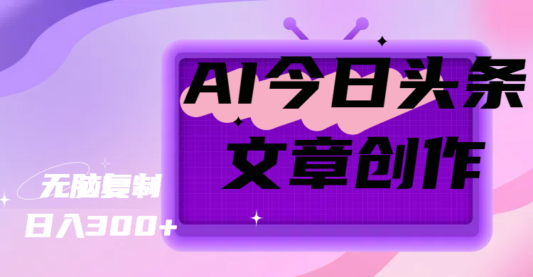 AI今日头条文章创作，无脑复制，日入300+创富副业网-网创项目资源站-副业项目-创业项目-搞钱项目创富副业网