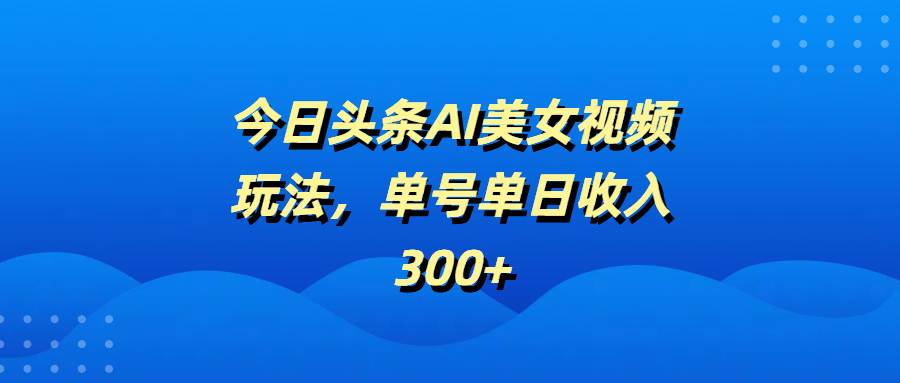 今日头条AI美女视频玩法，单号单日收入300+创富副业网-网创项目资源站-副业项目-创业项目-搞钱项目创富副业网