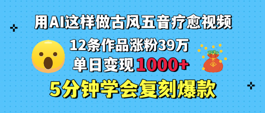 用AI这样做古风五音疗愈视频，12条作品涨粉39万，单日变现1000＋，五分钟学会复刻爆款创富副业网-网创项目资源站-副业项目-创业项目-搞钱项目创富副业网