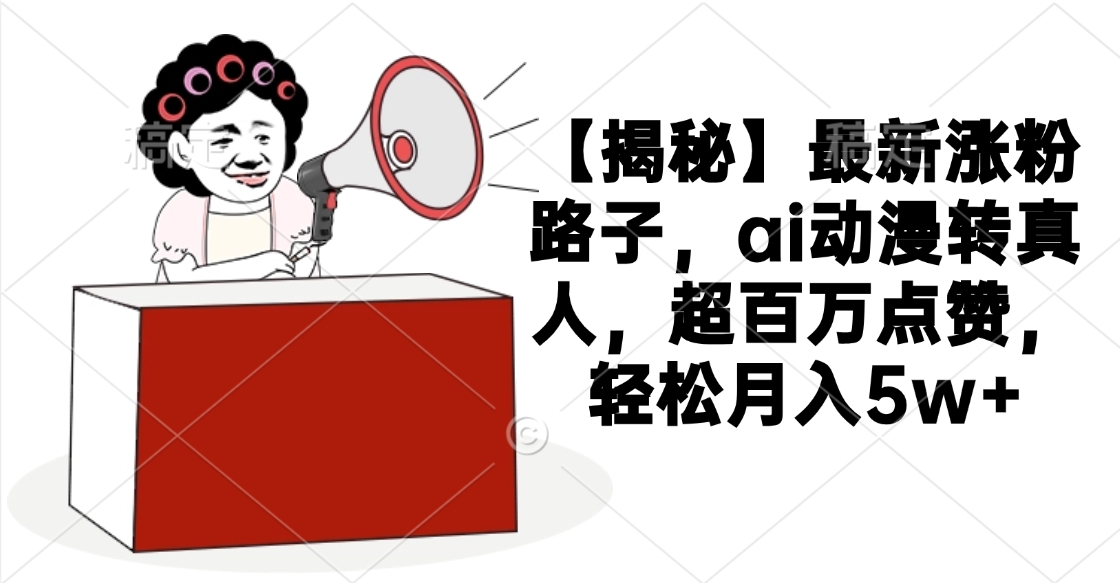 【揭秘】最新涨粉路子，ai动漫转真人，超百万点赞，轻松月入5w+创富副业网-网创项目资源站-副业项目-创业项目-搞钱项目创富副业网