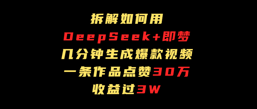 拆解如何用deep seek+即梦做爆款短视频，一条作品收益过3万创富副业网-网创项目资源站-副业项目-创业项目-搞钱项目创富副业网