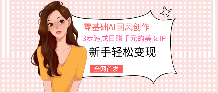 零基础AI国风创作：3步速成日赚千元的美女IP，新手轻松变现创富副业网-网创项目资源站-副业项目-创业项目-搞钱项目创富副业网