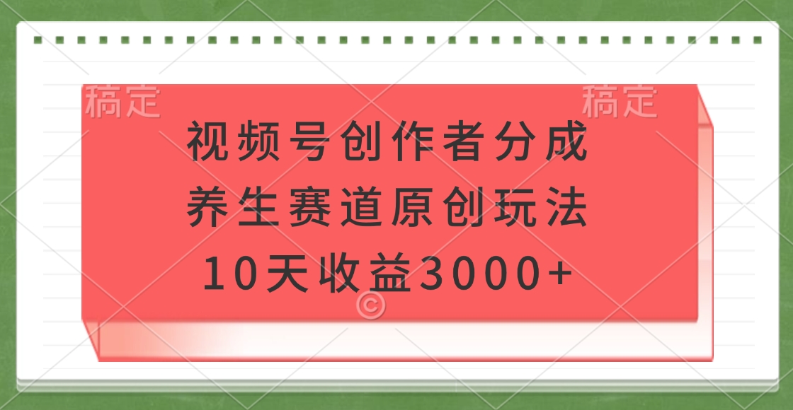 视频号创作者分成，养生赛道原创玩法，10天收益3000+创富副业网-网创项目资源站-副业项目-创业项目-搞钱项目创富副业网