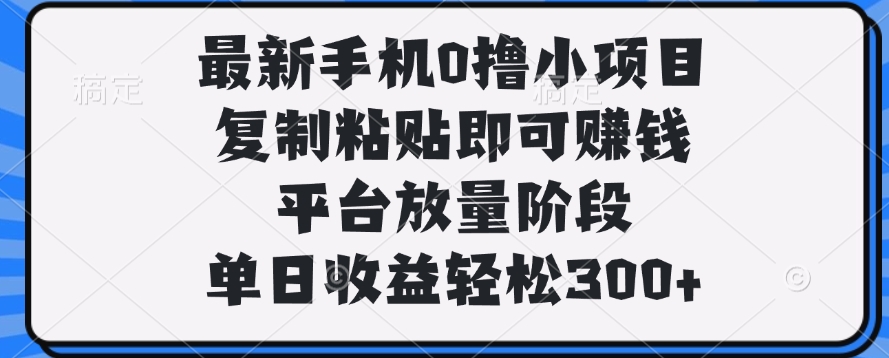 最新手机0撸小项目，复制粘贴即可赚钱，单日收益轻松300+创富副业网-网创项目资源站-副业项目-创业项目-搞钱项目创富副业网