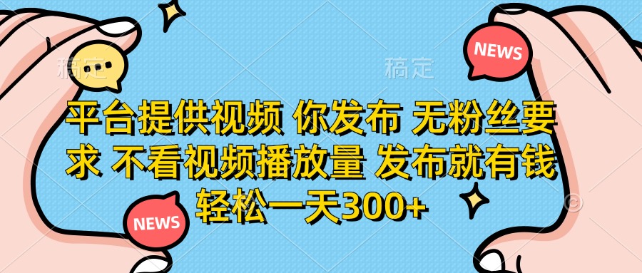 平台提供视频，你发布  无粉丝要求，不看视频播放量，发布就有钱，轻松一天300+创富副业网-网创项目资源站-副业项目-创业项目-搞钱项目创富副业网