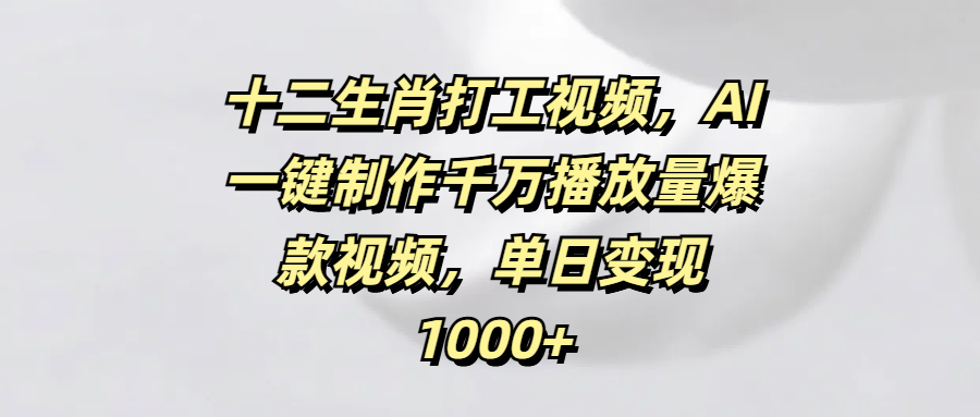 十二生肖打工视频，AI一键制作千万播放量爆款视频，单日变现1000+创富副业网-网创项目资源站-副业项目-创业项目-搞钱项目创富副业网