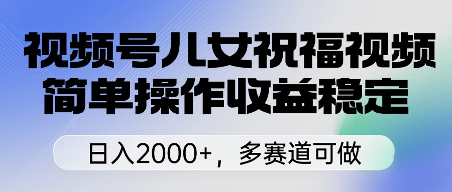 视频号儿女祝福视频，简单操作收益稳定，日入2000+，多赛道可做创富副业网-网创项目资源站-副业项目-创业项目-搞钱项目创富副业网