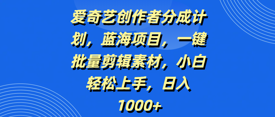 爱奇艺创作者分成计划，蓝海项目，一键批量剪辑素材，小白轻松上手，日入1000+创富副业网-网创项目资源站-副业项目-创业项目-搞钱项目创富副业网