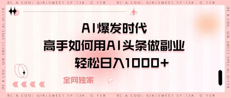 AI爆发时代，高手如何用AI头条做副业，轻松日入1000+创富副业网-网创项目资源站-副业项目-创业项目-搞钱项目创富副业网