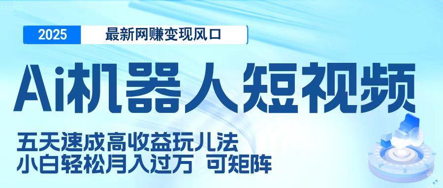 二零二五最新网赚变现风口，Ai 机器人短视频，五天速成高收益玩儿法，小白轻松月入过万，可矩阵创富副业网-网创项目资源站-副业项目-创业项目-搞钱项目创富副业网