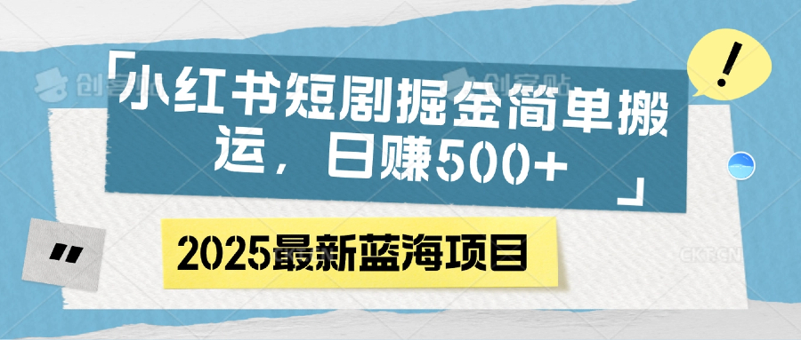 小红书短剧掘金，简单搬运，日赚500+创富副业网-网创项目资源站-副业项目-创业项目-搞钱项目创富副业网