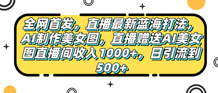 全网首发，直播最新蓝海打法，AI制作美女图，直播赠送AI美女图直播间收入1000+，日引流到500+，创富副业网-网创项目资源站-副业项目-创业项目-搞钱项目创富副业网