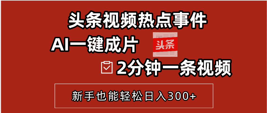 头条视频热点事件， AI一键成片，2分钟一条视频，新手也能轻松日入300+创富副业网-网创项目资源站-副业项目-创业项目-搞钱项目创富副业网