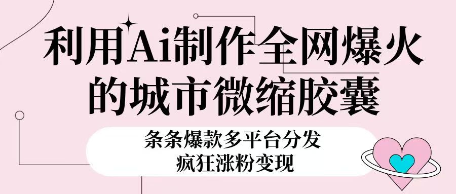 利用Ai制作全网爆火的城市微缩胶囊，条条爆款，多平台分发，疯狂涨粉变现创富副业网-网创项目资源站-副业项目-创业项目-搞钱项目创富副业网