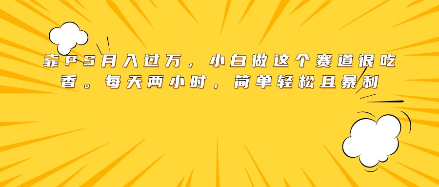 靠PS月入过万，小白做这个赛道很吃香。每天两小时，简单轻松且暴利创富副业网-网创项目资源站-副业项目-创业项目-搞钱项目创富副业网