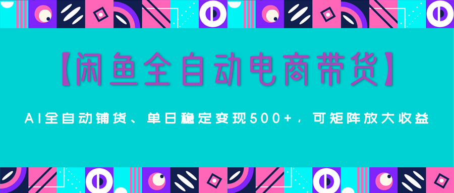 【闲鱼全自动电商带货】AI全自动铺货，单日稳定变现500+，可矩阵放大收益创富副业网-网创项目资源站-副业项目-创业项目-搞钱项目创富副业网
