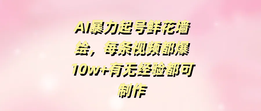 AI暴力起号鲜花墙绘，每条视频都爆10w+有无经验都可制作创富副业网-网创项目资源站-副业项目-创业项目-搞钱项目创富副业网