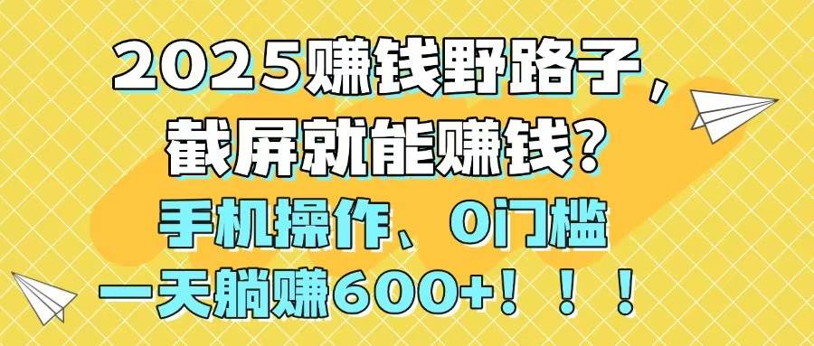 2025赚钱野路子，截屏就能赚钱？手机操作0门槛，一天躺赚600+创富副业网-网创项目资源站-副业项目-创业项目-搞钱项目创富副业网