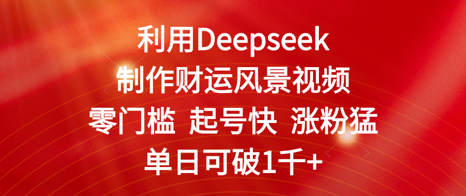 利用Deepseek制作财运风景视频，零门槛 起号快 涨粉猛，单日可破1千+创富副业网-网创项目资源站-副业项目-创业项目-搞钱项目创富副业网
