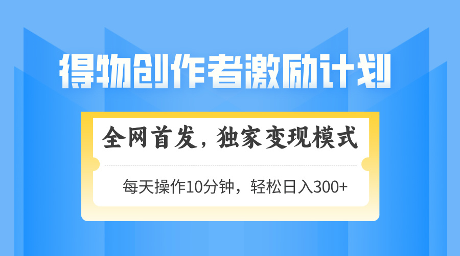 得物创作者激励，独家变现模式，轻松上手，日入3张+ 可矩阵、可放大创富副业网-网创项目资源站-副业项目-创业项目-搞钱项目创富副业网