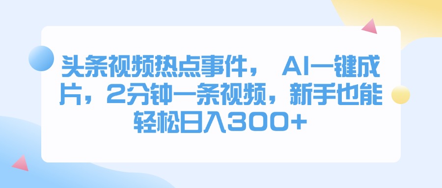 头条视频热点事件， AI一键成片，2分钟一条视频，新手也能轻松日入300+创富副业网-网创项目资源站-副业项目-创业项目-搞钱项目创富副业网