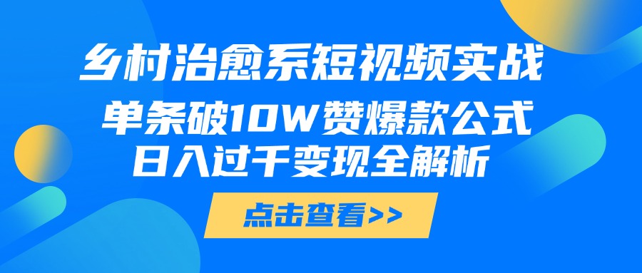 乡村治愈系短视频实战，单条破10W赞爆款公式，日入过千变现全解析创富副业网-网创项目资源站-副业项目-创业项目-搞钱项目创富副业网