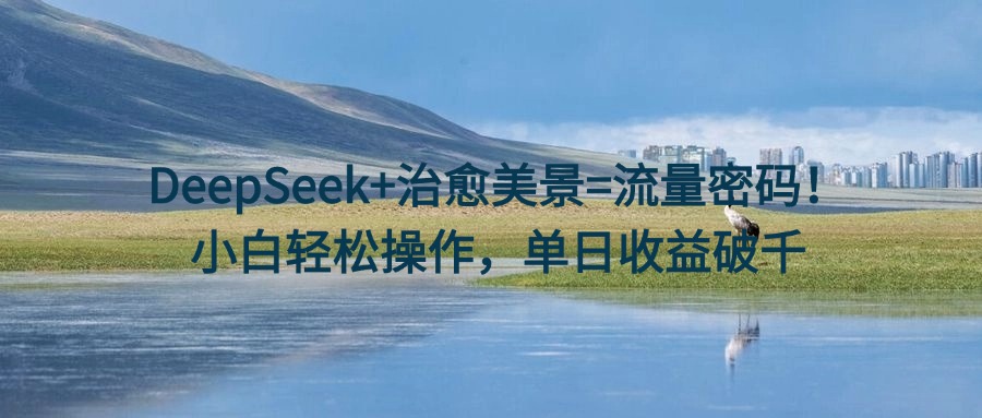 DeepSeek+治愈美景=流量密码！小白轻松操作，单日收益破千创富副业网-网创项目资源站-副业项目-创业项目-搞钱项目创富副业网