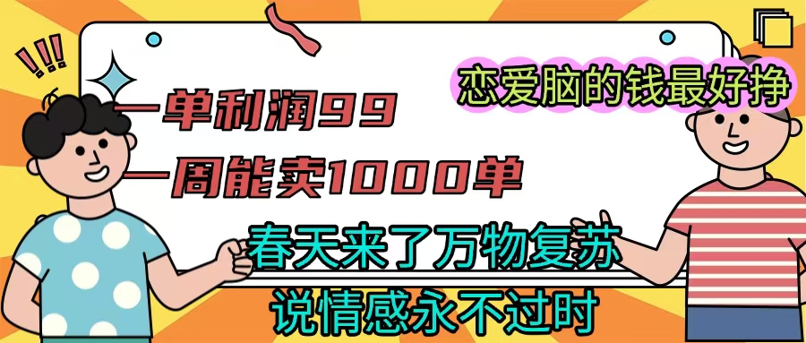 《一单利润99 一周能出1000单，春天来了，万物复苏，恋爱脑的钱最好赚》创富副业网-网创项目资源站-副业项目-创业项目-搞钱项目创富副业网