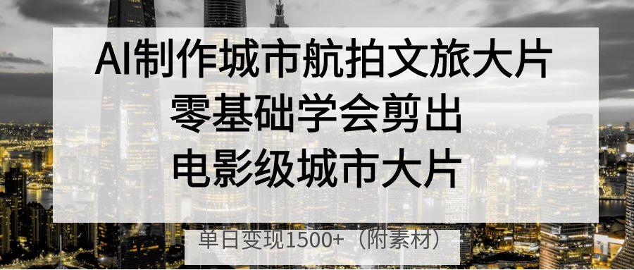 AI制作城市航拍文旅大片，零基础学会剪出电影级城市大片，单日变现1500+创富副业网-网创项目资源站-副业项目-创业项目-搞钱项目创富副业网