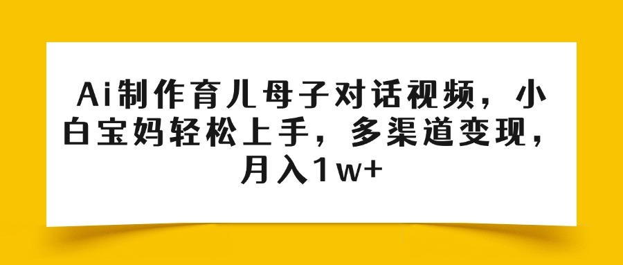 Ai制作育儿母子对话视频，小白宝妈轻松上手，多渠道变现，月入1w+创富副业网-网创项目资源站-副业项目-创业项目-搞钱项目创富副业网