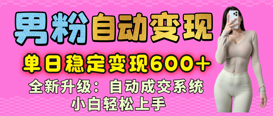 男粉自动变现项目，最新升级玩法，自动成交系统，小白也能轻松日入600+创富副业网-网创项目资源站-副业项目-创业项目-搞钱项目创富副业网