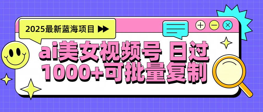 2025年最新蓝海项目 ai美女视频号 日入1000＋ 可批量复制创富副业网-网创项目资源站-副业项目-创业项目-搞钱项目创富副业网