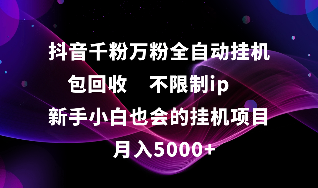 抖音千粉万粉全自动挂机，包回收，不限制ip，新手小白也会的批量挂机，月入5000+创富副业网-网创项目资源站-副业项目-创业项目-搞钱项目创富副业网