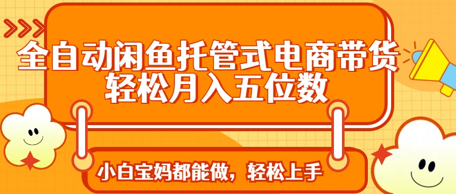 全自动闲鱼托管式电商带货 轻松实现月入五位数创富副业网-网创项目资源站-副业项目-创业项目-搞钱项目创富副业网