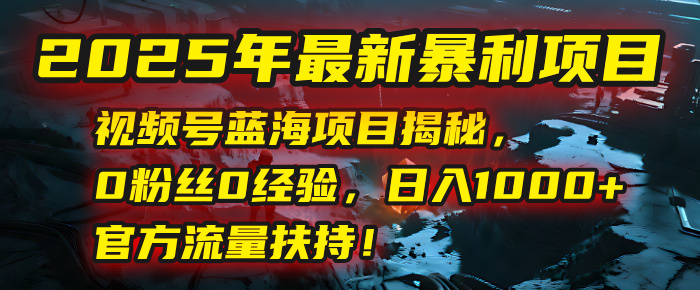 2025年最新暴利项目：视频号蓝海项目揭秘，0粉丝0经验，日入1000+，官方流量扶持！创富副业网-网创项目资源站-副业项目-创业项目-搞钱项目创富副业网