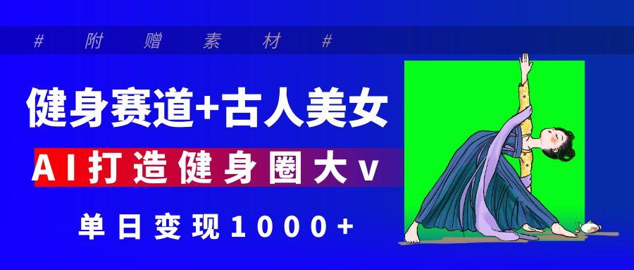 健身赛道+古人美女 AI打造健身圈大v 单日变现1000+创富副业网-网创项目资源站-副业项目-创业项目-搞钱项目创富副业网