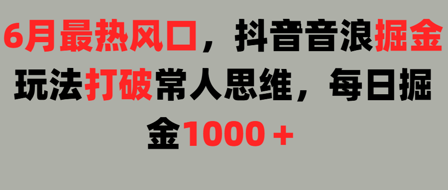 6月最热风口，抖音音浪掘金玩法打破常人思维，每日掘金1000＋创富副业网-网创项目资源站-副业项目-创业项目-搞钱项目创富副业网