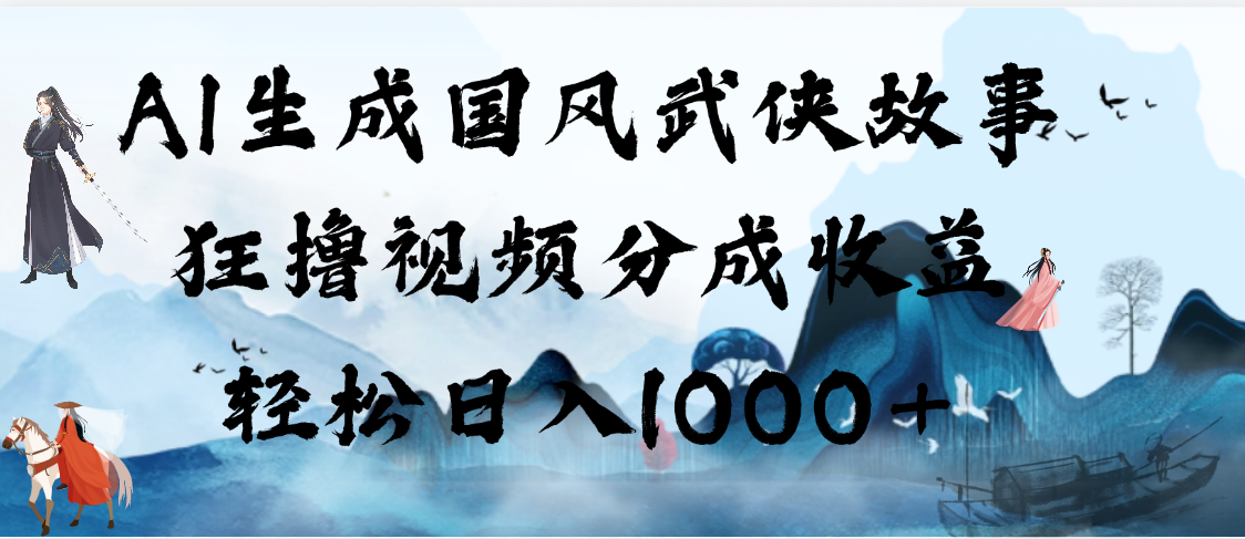 AI生成国风武侠故事，狂撸视频分成收益，轻松日入1000+【可多平台分发】创富副业网-网创项目资源站-副业项目-创业项目-搞钱项目创富副业网