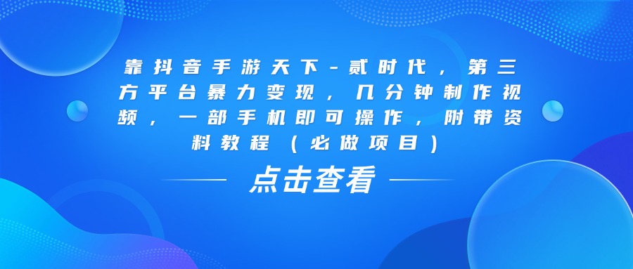 靠抖音手游天下-贰时代，几分钟制作视频，第三方平台暴力变现，一部手机即可操作，附带资料教程（必做项目）创富副业网-网创项目资源站-副业项目-创业项目-搞钱项目创富副业网