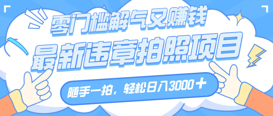 解气又赚钱的项目，随手一拍，轻松收入3000+，最新违章拍照赚钱创富副业网-网创项目资源站-副业项目-创业项目-搞钱项目创富副业网