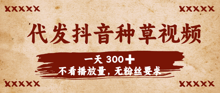代发抖音种草视频，一天300➕，不看播放量，无粉丝要求创富副业网-网创项目资源站-副业项目-创业项目-搞钱项目创富副业网