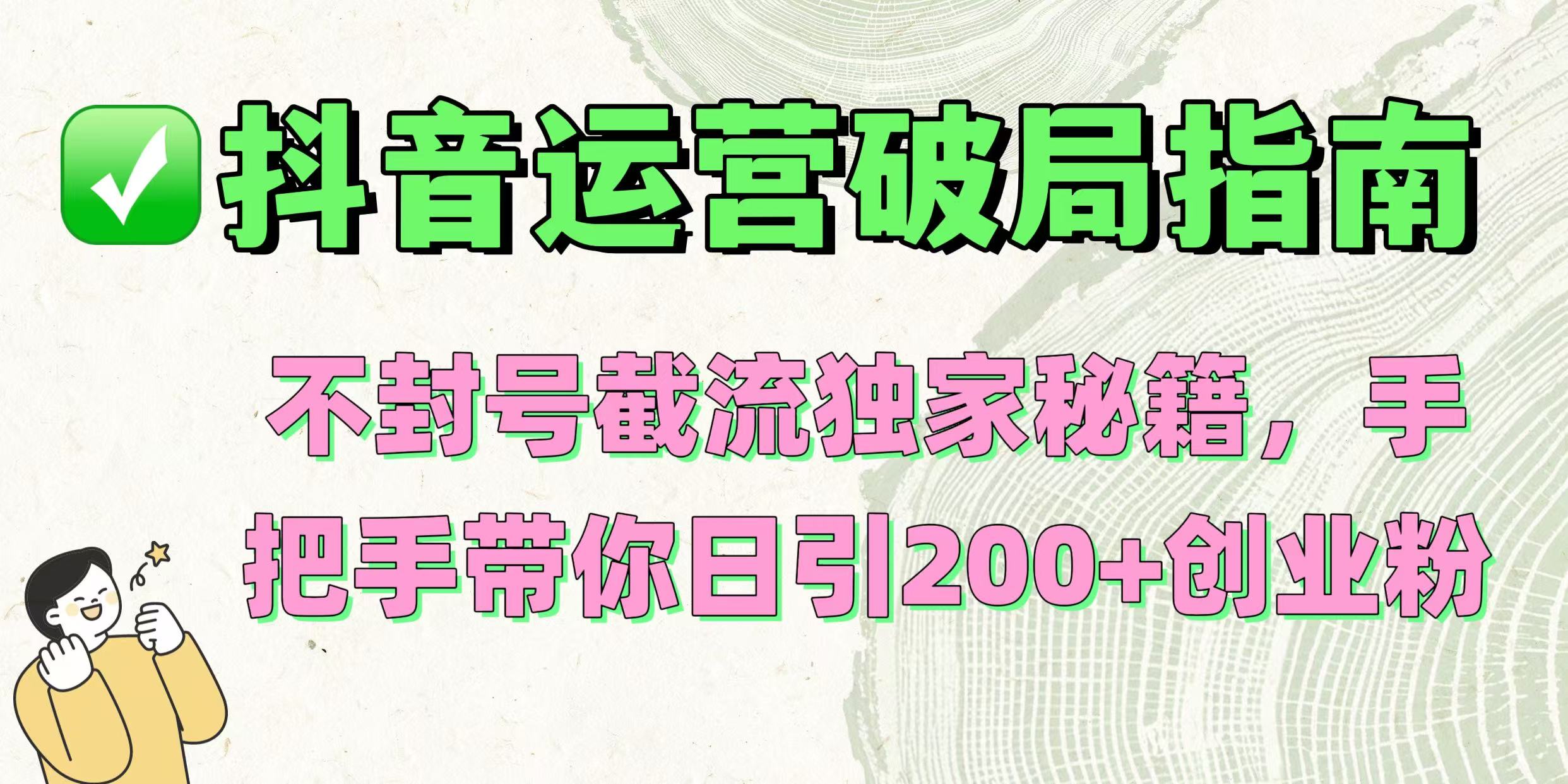 抖音运营破局指南！不封号截流独家秘籍，手把手带你日引200+创业粉创富副业网-网创项目资源站-副业项目-创业项目-搞钱项目创富副业网