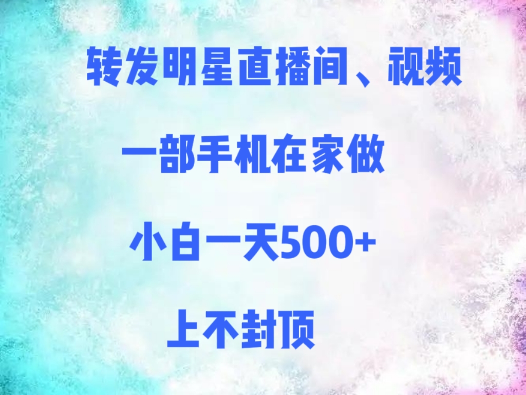 转发明星直播间、视频，一部手机在家做，小白一天500+，上不封顶创富副业网-网创项目资源站-副业项目-创业项目-搞钱项目创富副业网