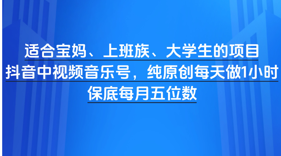 适合宝妈、上班族、大学生的项目，抖音中视频音乐号，纯原创每天做1小时，保底每月五位数创富副业网-网创项目资源站-副业项目-创业项目-搞钱项目创富副业网