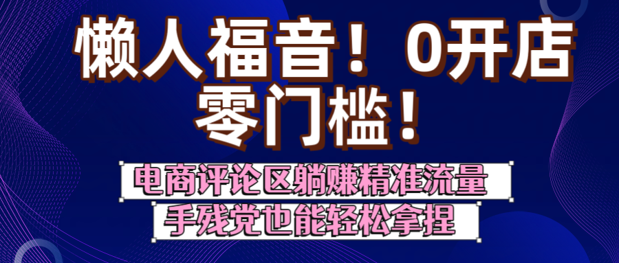 懒人福音！0开店、零门槛！电商评论区躺赚精准流量，手残党也能轻松拿捏创富副业网-网创项目资源站-副业项目-创业项目-搞钱项目创富副业网