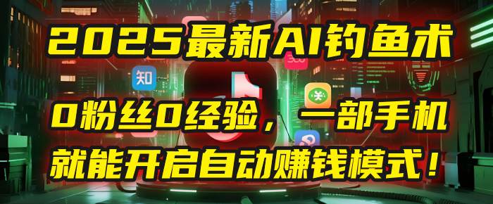 2025最新AI钓鱼术：0粉丝0经验，一部手机就能开启自动赚钱模式！创富副业网-网创项目资源站-副业项目-创业项目-搞钱项目创富副业网
