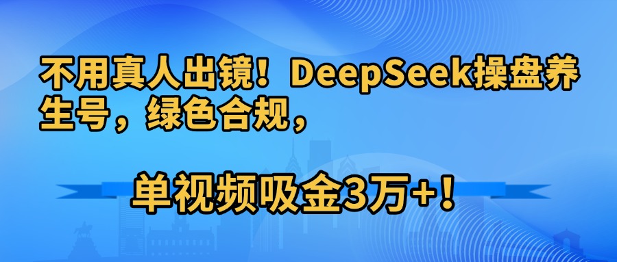 不用真人出镜！DeepSeek操盘养生号，绿色合规，单视频吸金3万+！创富副业网-网创项目资源站-副业项目-创业项目-搞钱项目创富副业网
