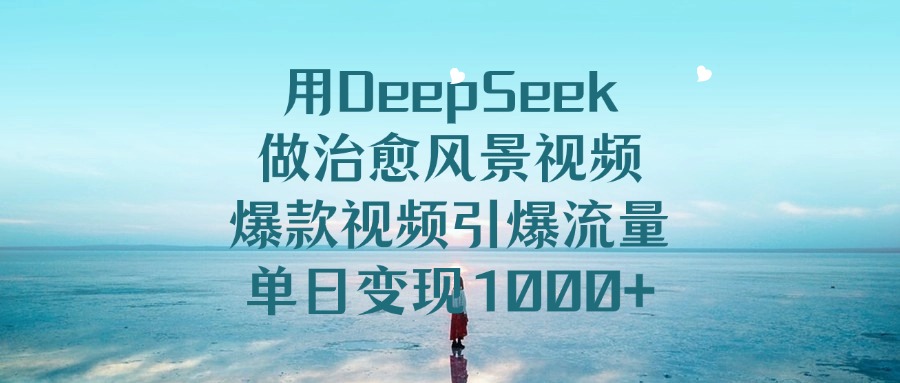 用DeepSeek做治愈风景视频，单日变现1000+，爆款视频引爆流量创富副业网-网创项目资源站-副业项目-创业项目-搞钱项目创富副业网